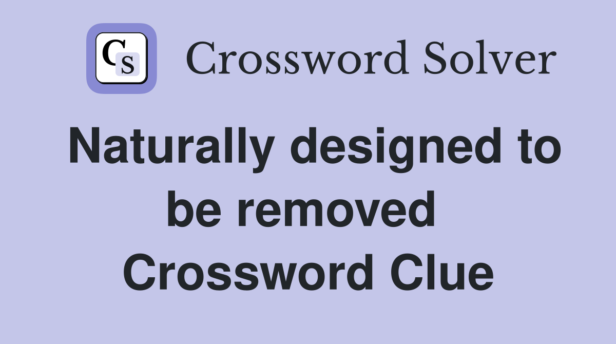 Naturally designed to be removed  Crossword Clue