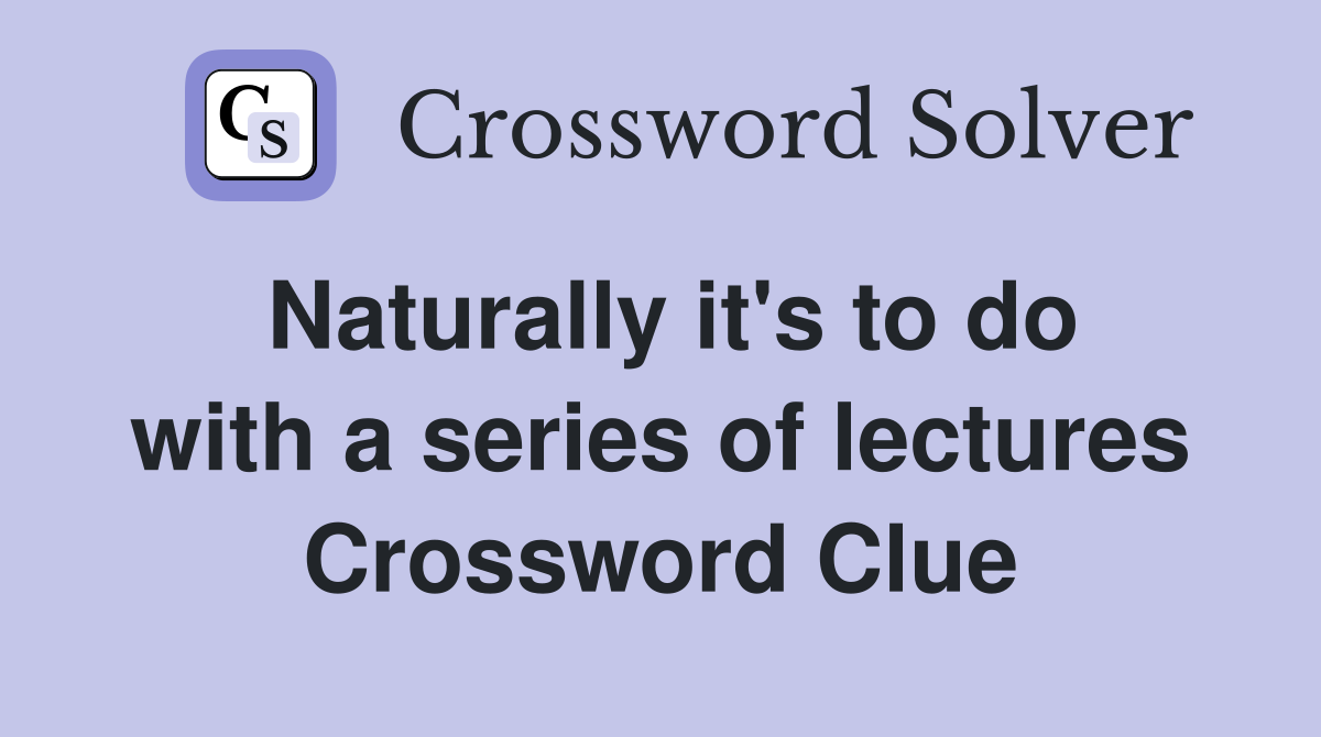 Naturally it's to do with a series of lectures Crossword Clue