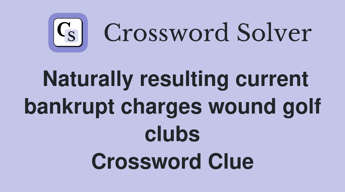Naturally resulting current bankrupt charges wound golf clubs Crossword Clue