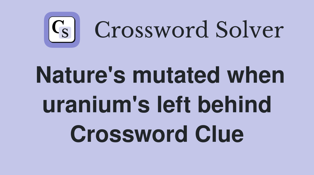 Nature's mutated when uranium's left behind Crossword Clue