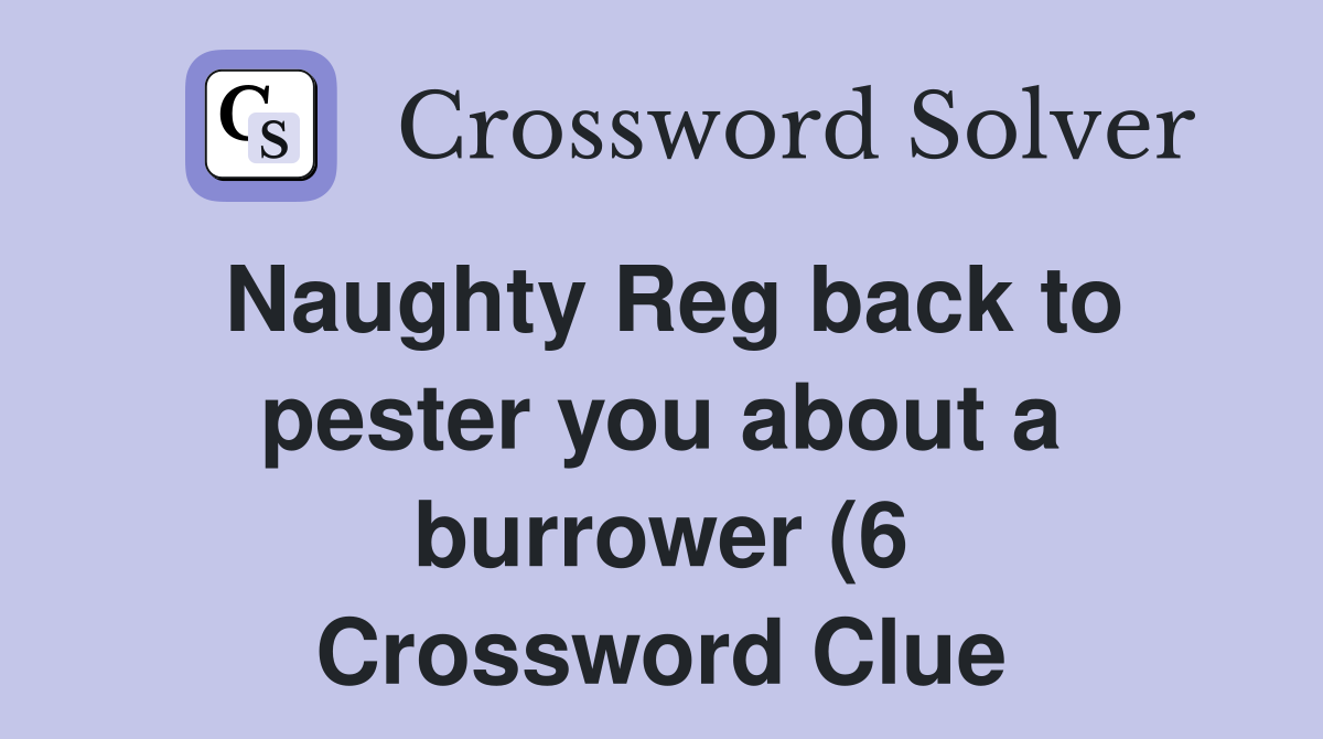Naughty Reg back to pester you about a burrower (6) Crossword Clue Naughty Reg back to pester you about a burrower (6) Crossword Clue