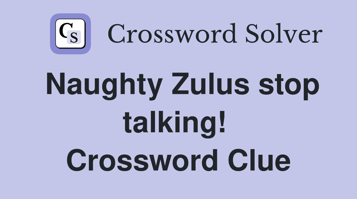 Naughty Zulus stop talking!  Crossword Clue