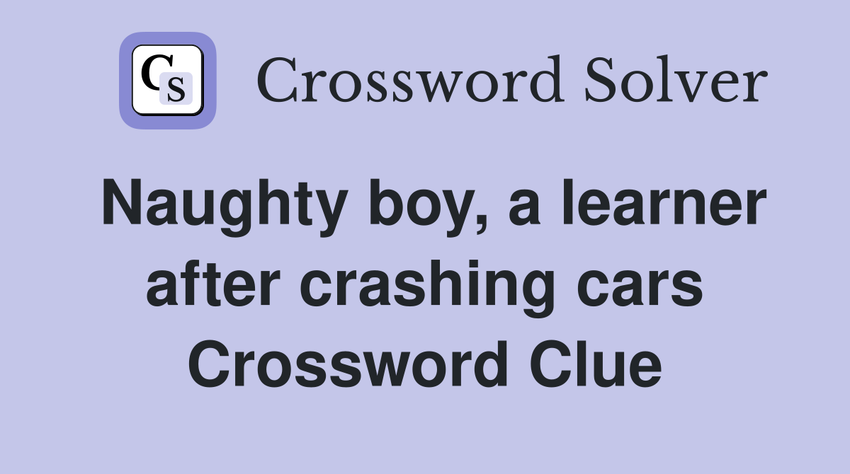 Naughty boy, a learner after crashing cars Crossword Clue