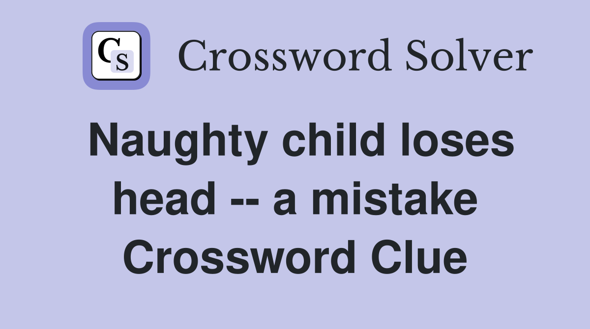 Naughty child loses head -- a mistake Crossword Clue