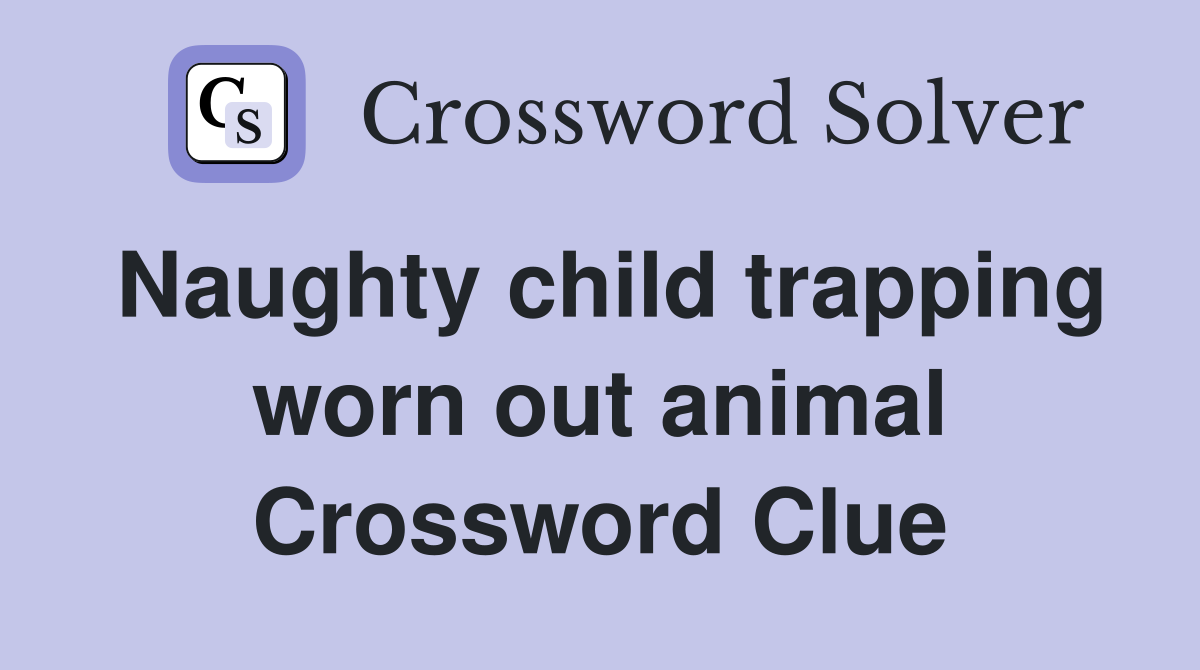 Naughty child trapping worn out animal Crossword Clue