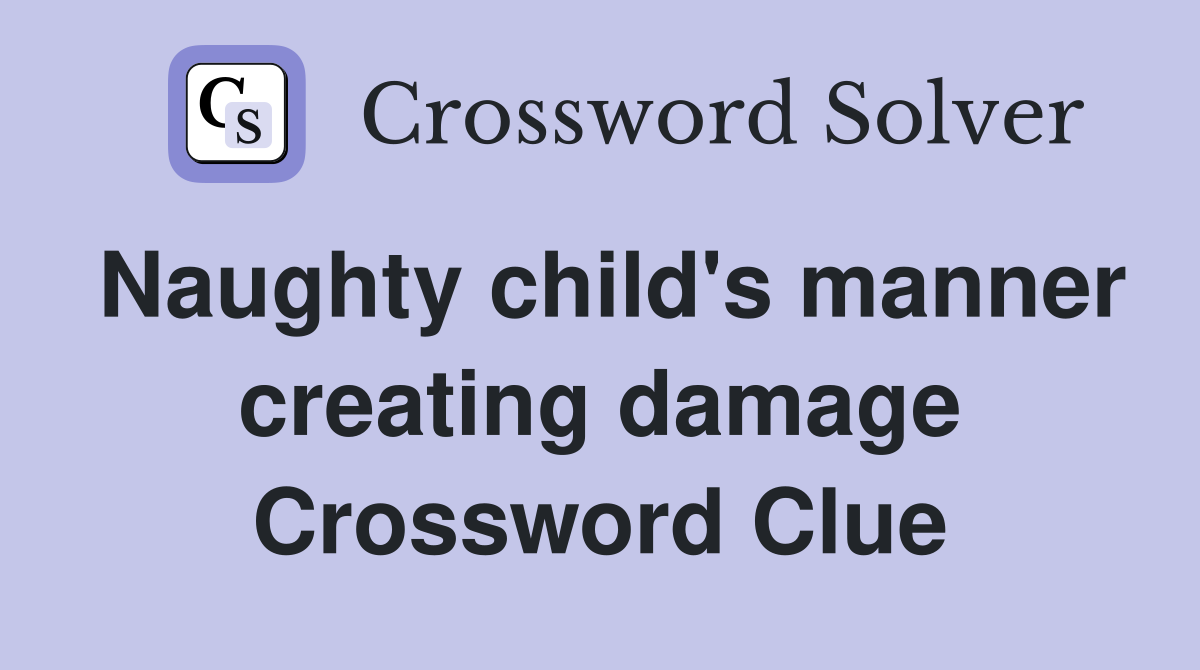 Naughty child's manner creating damage Crossword Clue