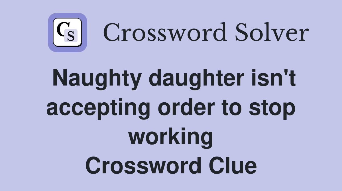 Naughty daughter isn't accepting order to stop working Crossword Clue