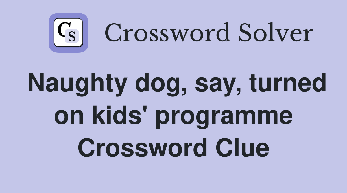 Naughty dog, say, turned on kids' programme Crossword Clue