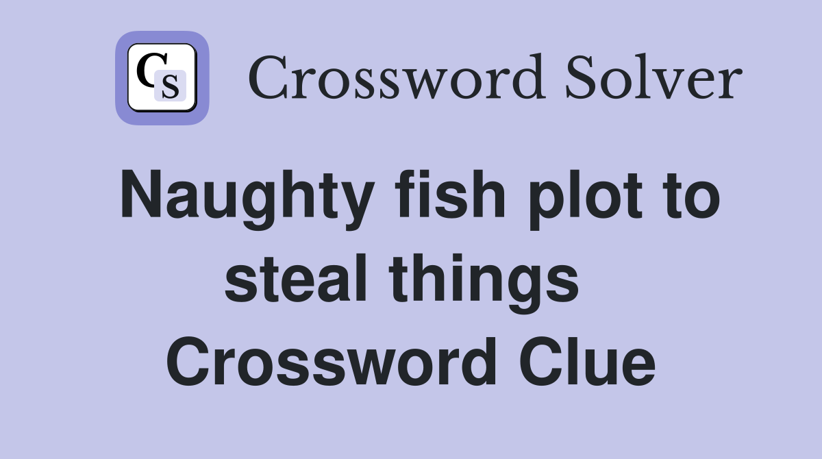 Naughty fish plot to steal things  Crossword Clue