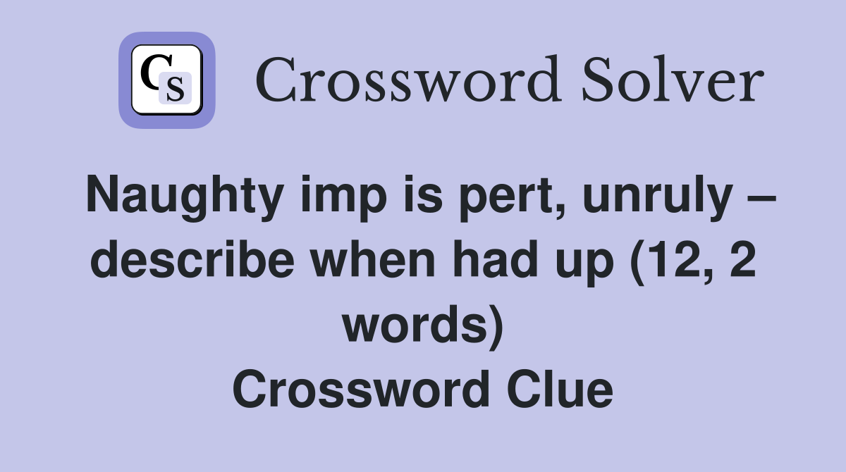 Naughty imp is pert, unruly – describe when had up (12, 2 words) Crossword Clue