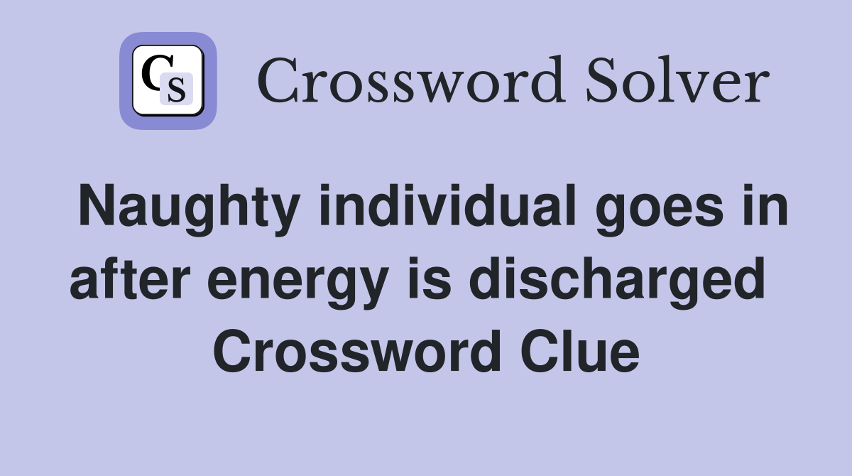 Naughty individual goes in after energy is discharged  Crossword Clue