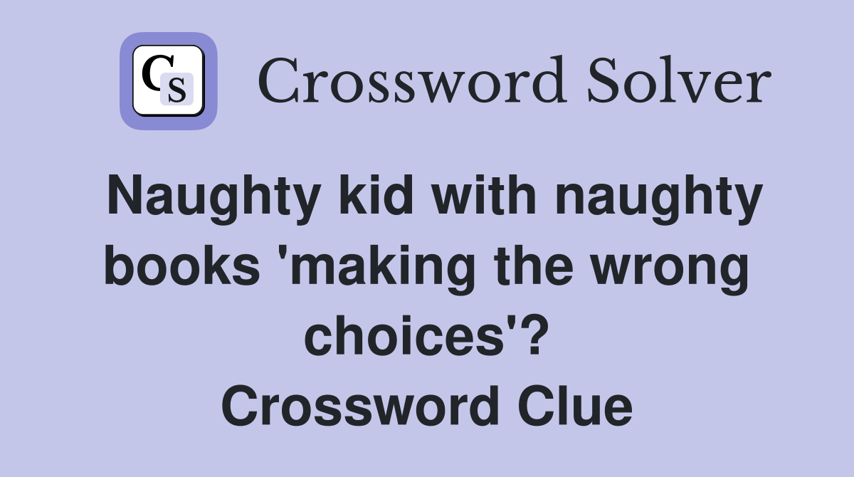 Naughty kid with naughty books 'making the wrong choices'? Crossword Clue