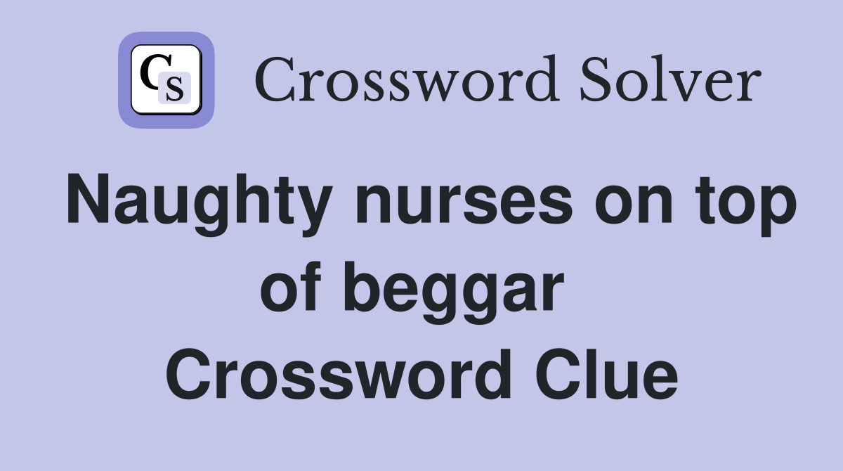 Naughty nurses on top of beggar  Crossword Clue