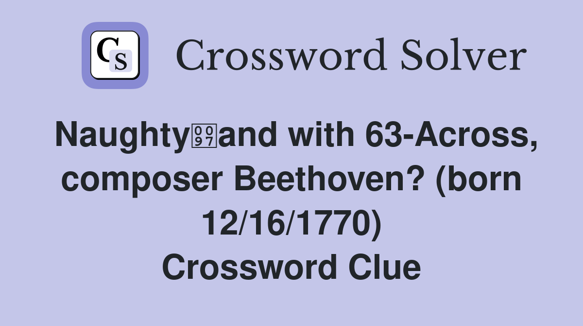Naughtyand with 63-Across, composer Beethoven? (born 12/16/1770) Crossword Clue