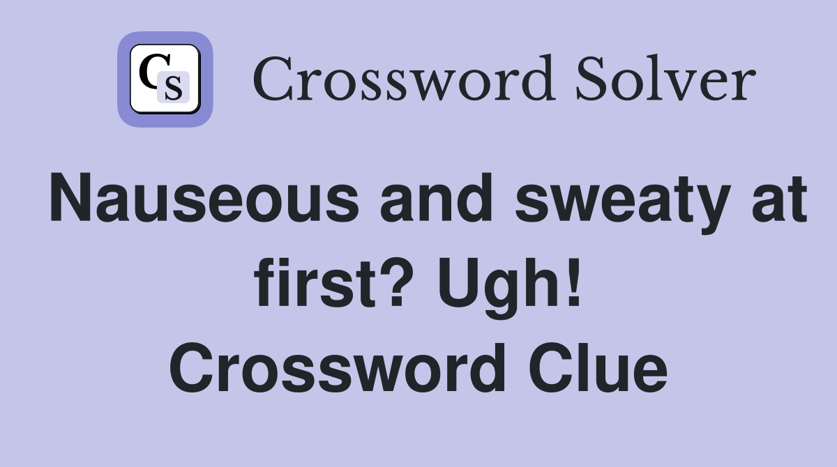 Nauseous and sweaty at first? Ugh! Crossword Clue
