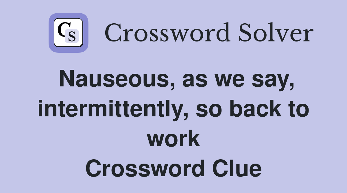 Nauseous, as we say, intermittently, so back to work Crossword Clue