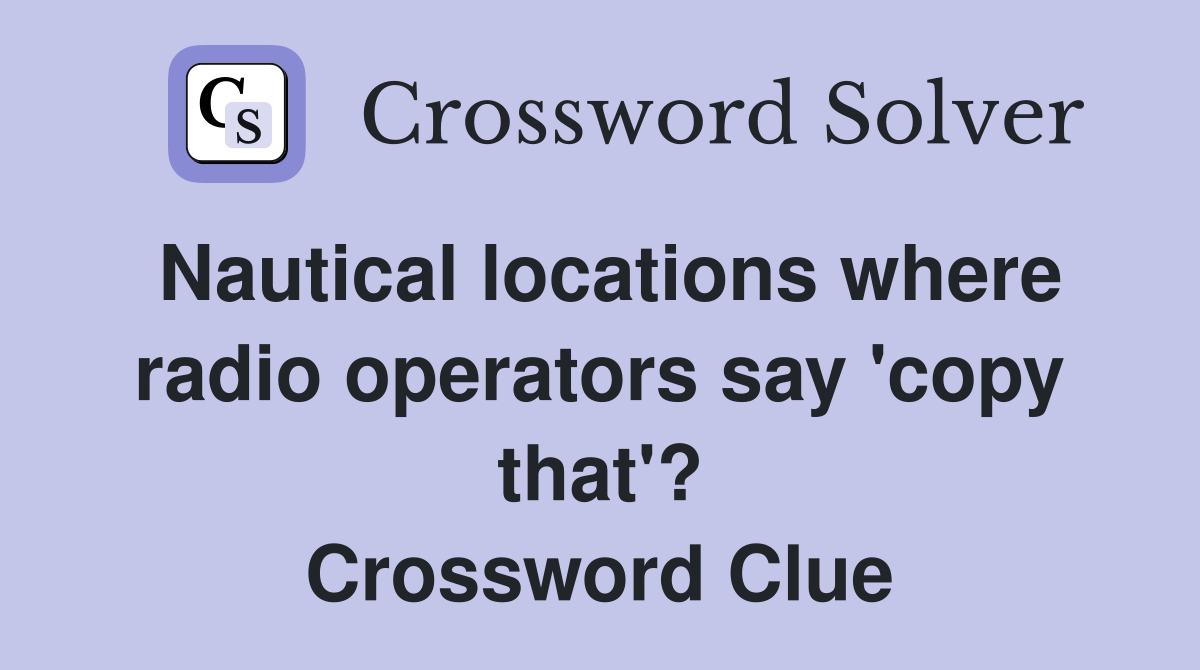 Nautical locations where radio operators say 'copy that'? Crossword Clue