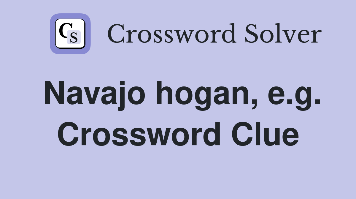 Navajo hogan, e.g. Crossword Clue