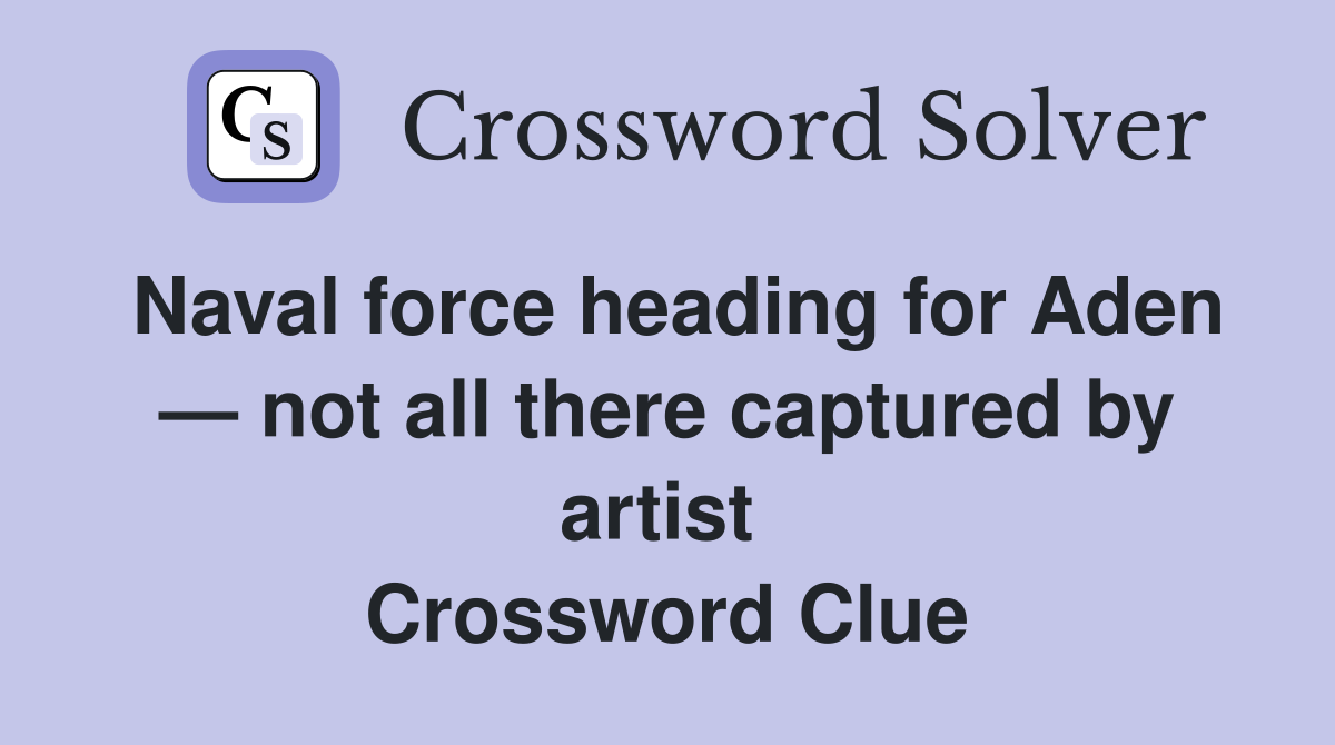 Naval force heading for Aden — not all there captured by artist  Crossword Clue