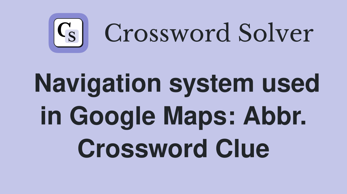 Navigation system used in Google Maps: Abbr. Crossword Clue