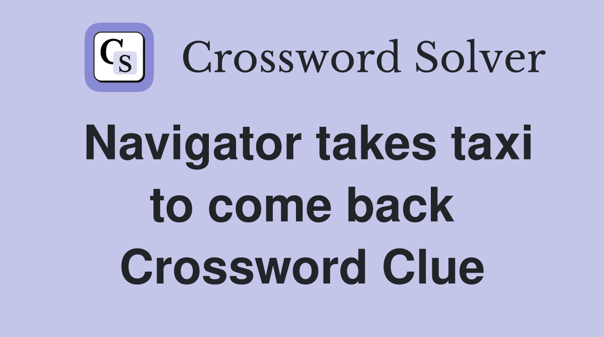 Navigator takes taxi to come back Crossword Clue