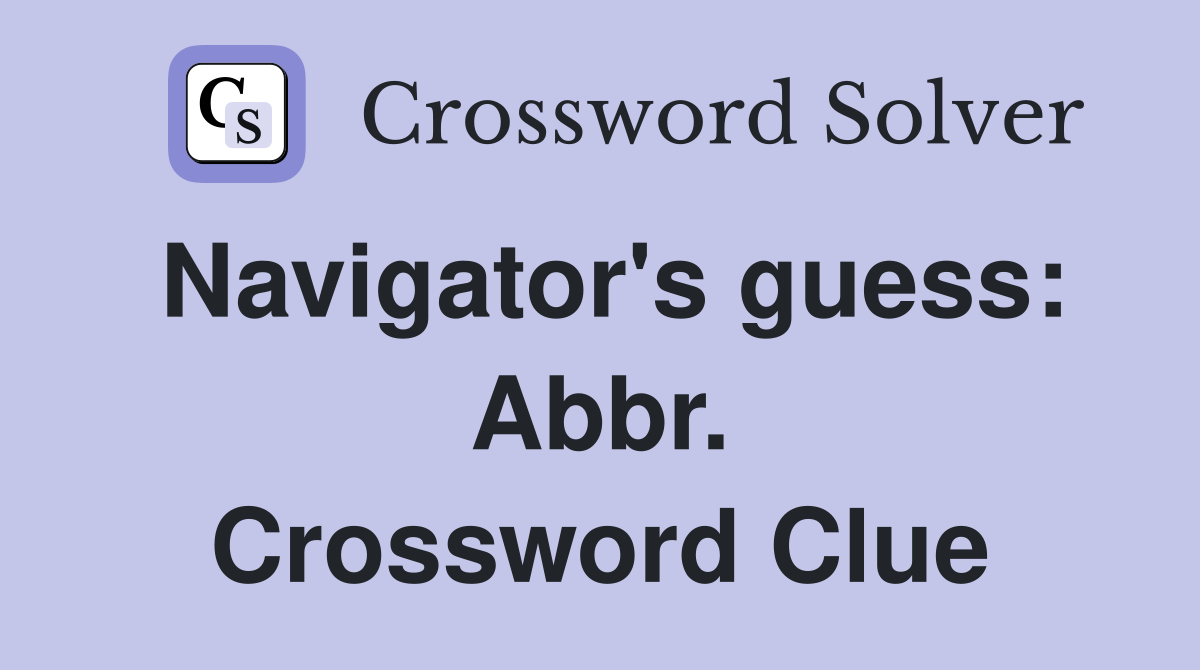 Navigator's guess: Abbr. Crossword Clue