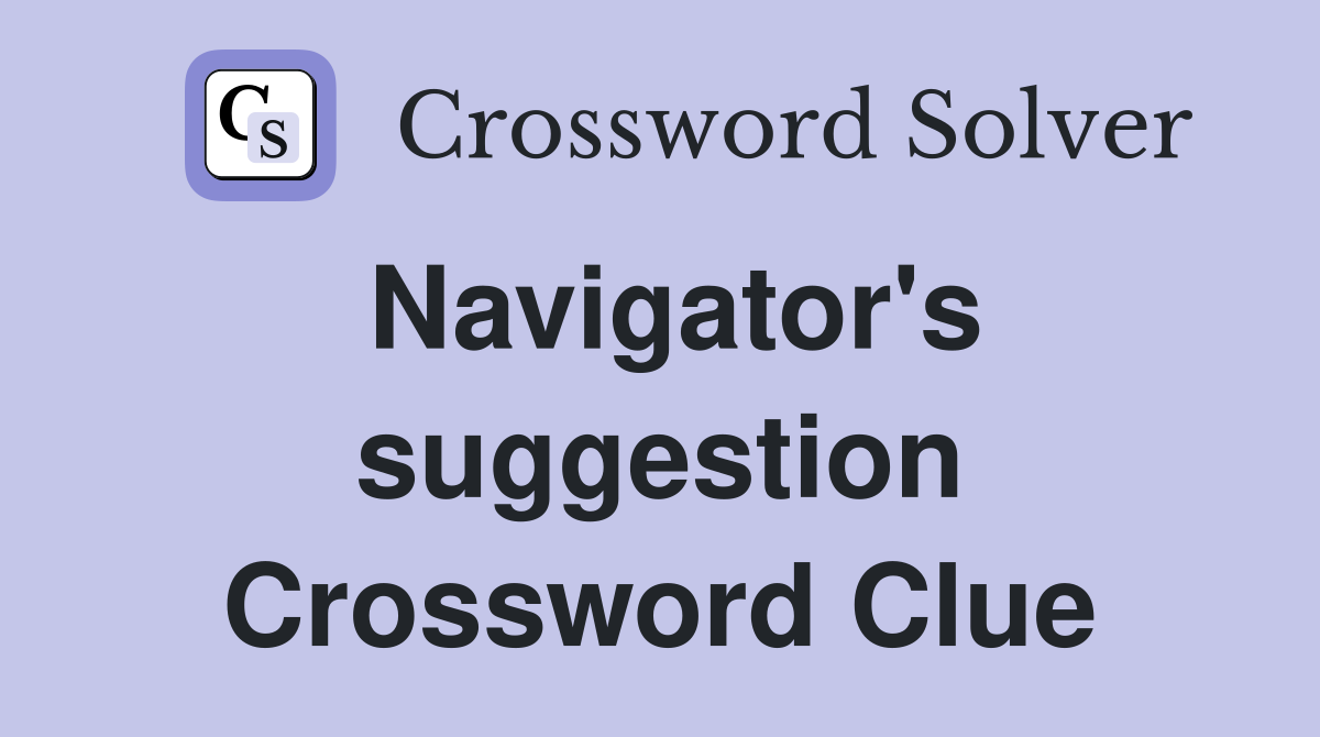 Navigator's suggestion Crossword Clue