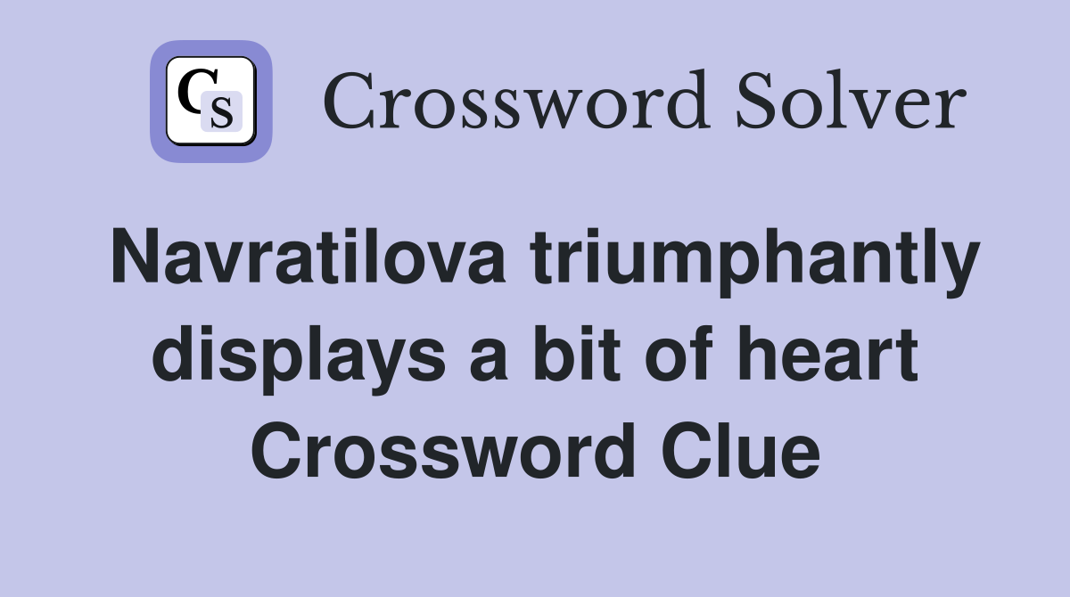Navratilova triumphantly displays a bit of heart Crossword Clue