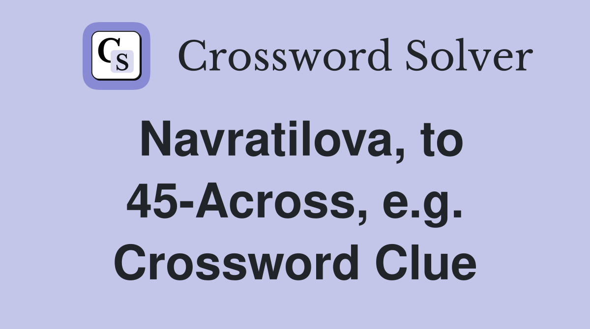 Navratilova, to 45-Across, e.g. Crossword Clue