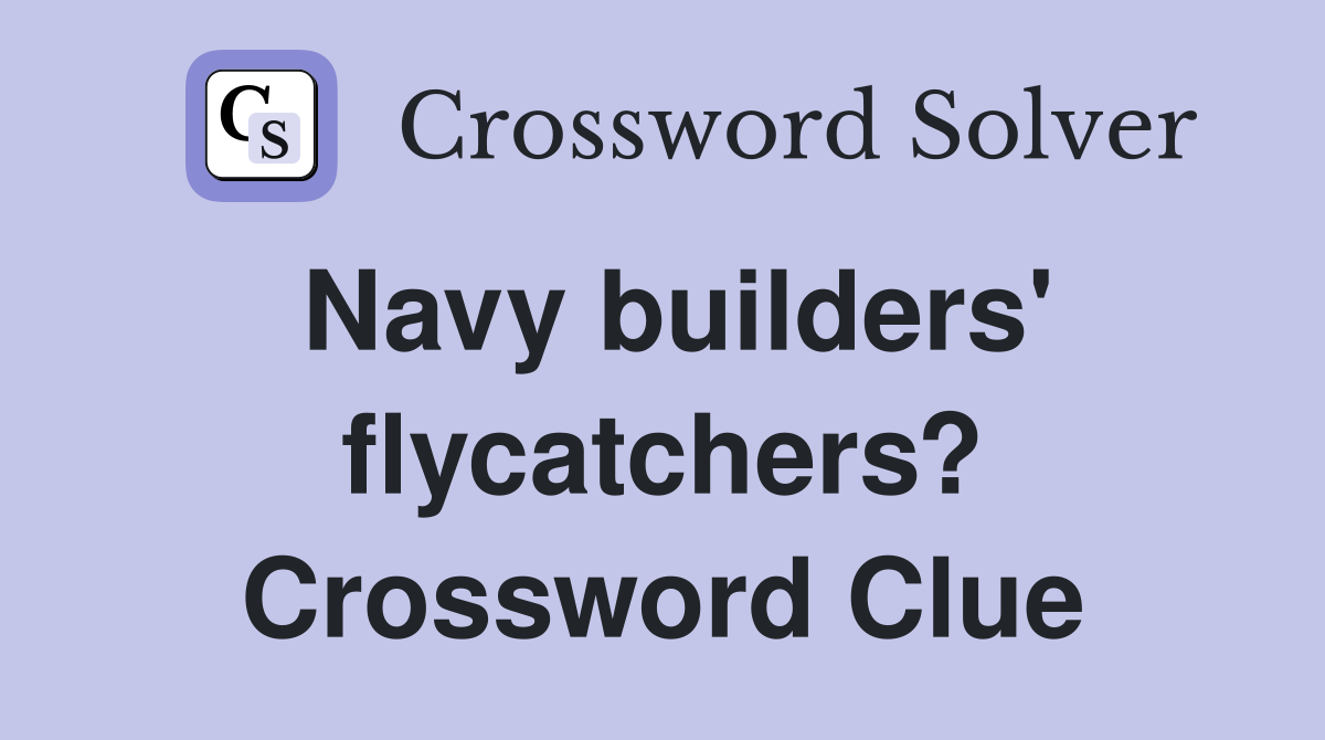 Navy builders' flycatchers? Crossword Clue