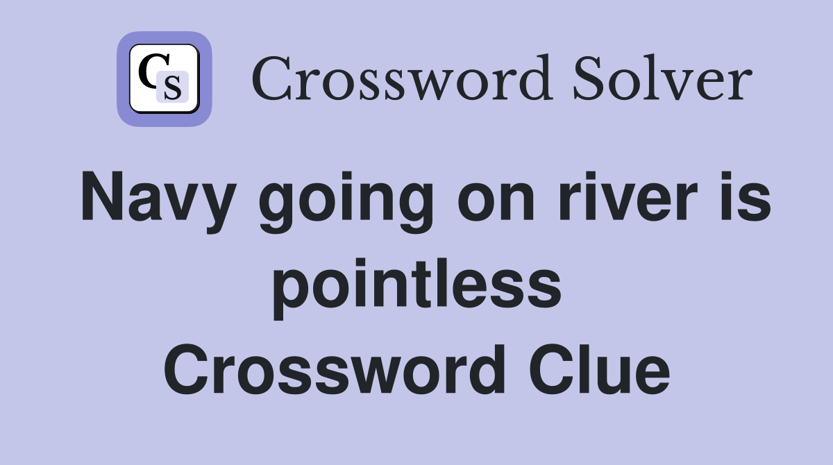 Navy going on river is pointless Crossword Clue