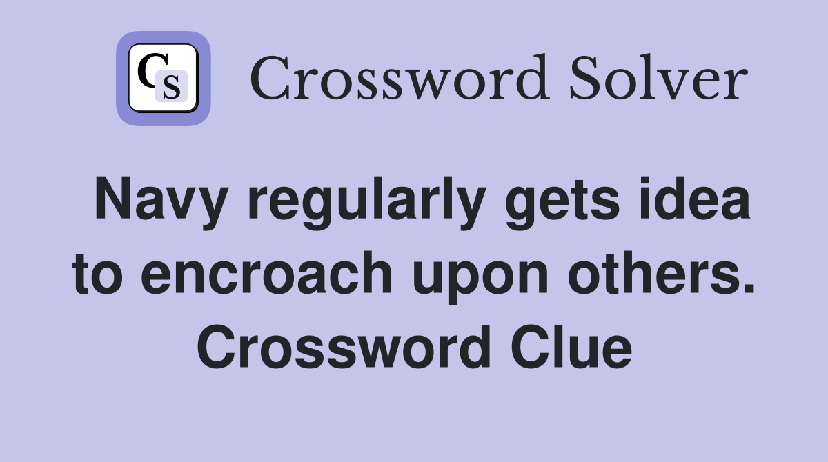 Navy regularly gets idea to encroach upon others. Crossword Clue