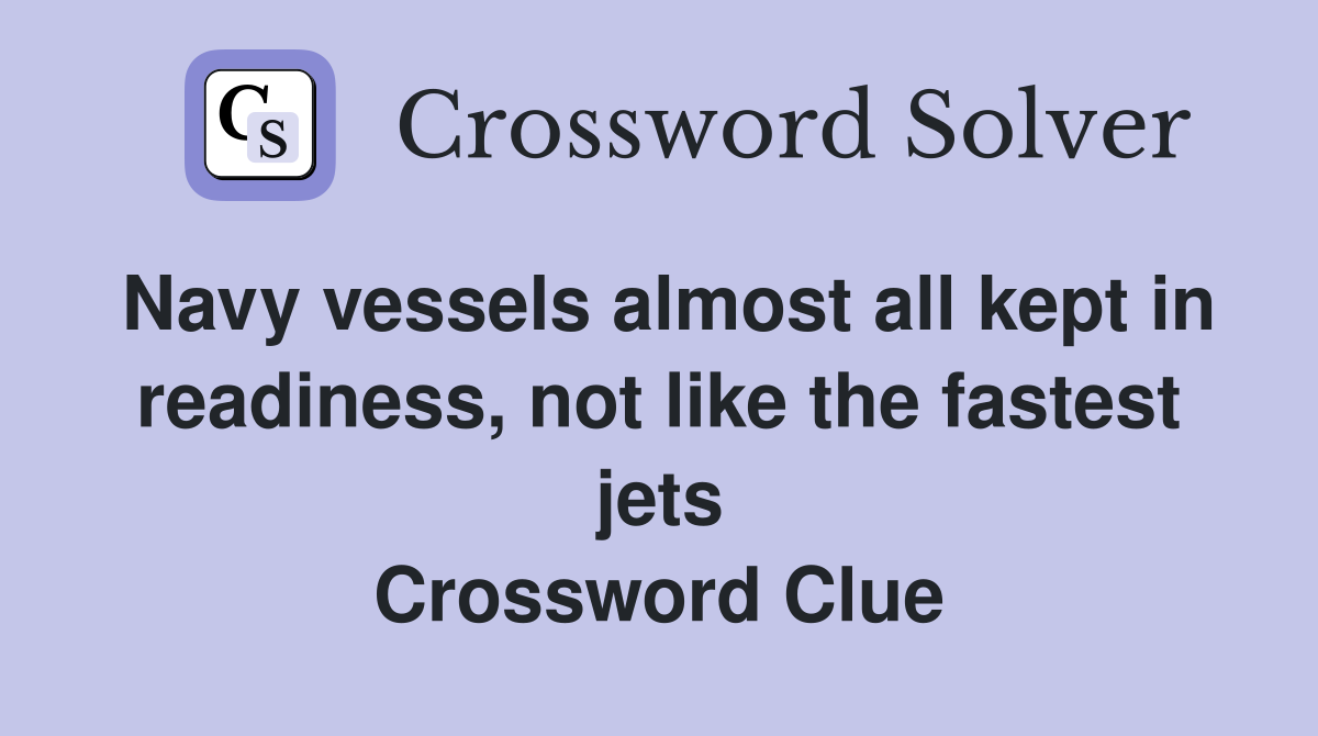 Navy vessels almost all kept in readiness, not like the fastest jets Crossword Clue