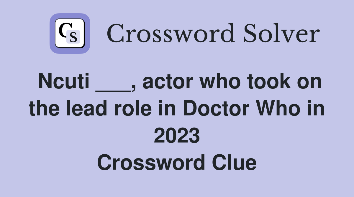 Ncuti ___, actor who took on the lead role in Doctor Who in 2023 Crossword Clue