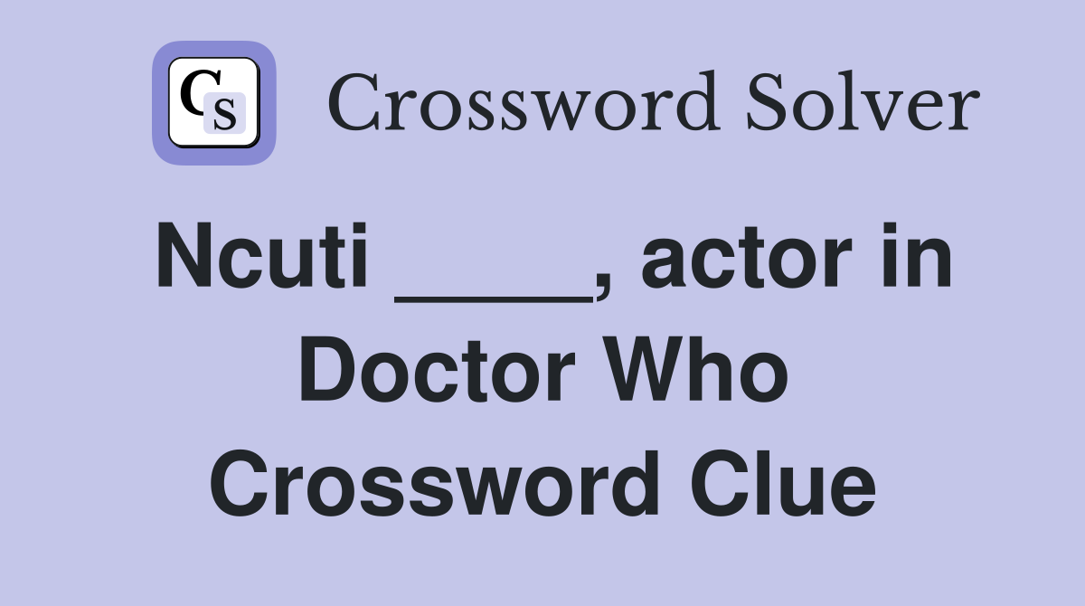 Ncuti ____, actor in Doctor Who Crossword Clue