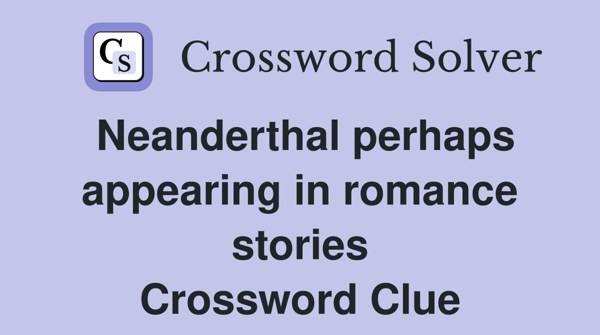 Neanderthal perhaps appearing in romance stories Crossword Clue