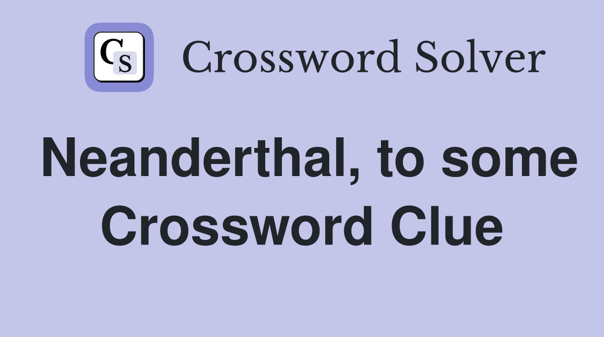 Neanderthal, to some Crossword Clue