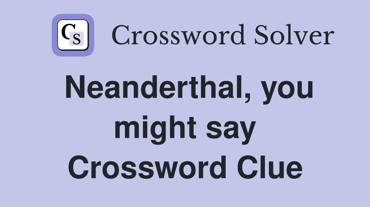 Neanderthal, you might say Crossword Clue
