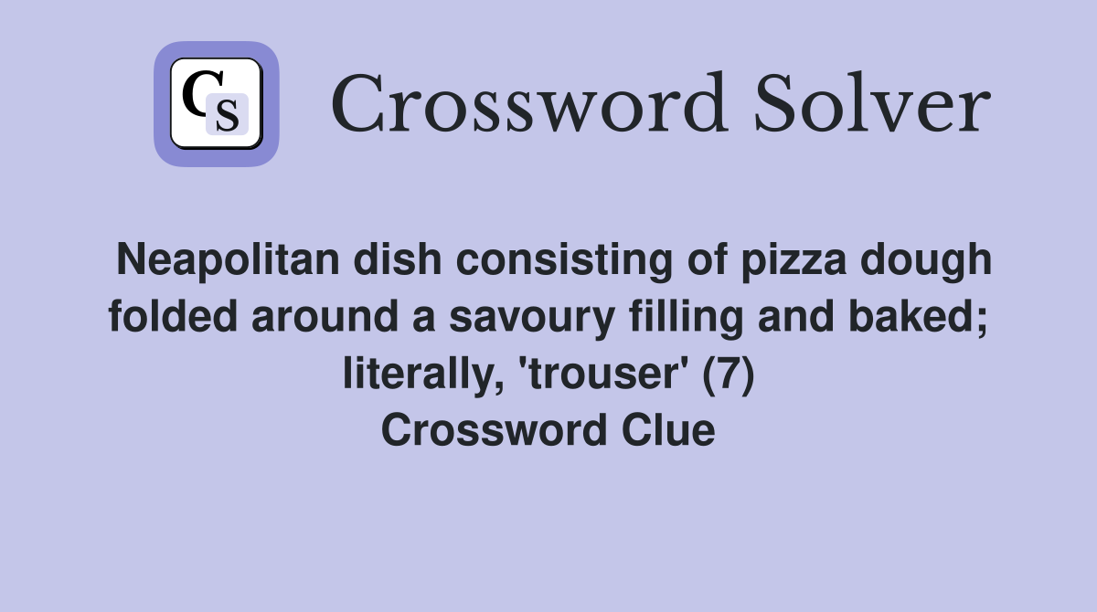 Neapolitan dish consisting of pizza dough folded around a savoury filling and baked; literally, 'trouser' (7) Crossword Clue