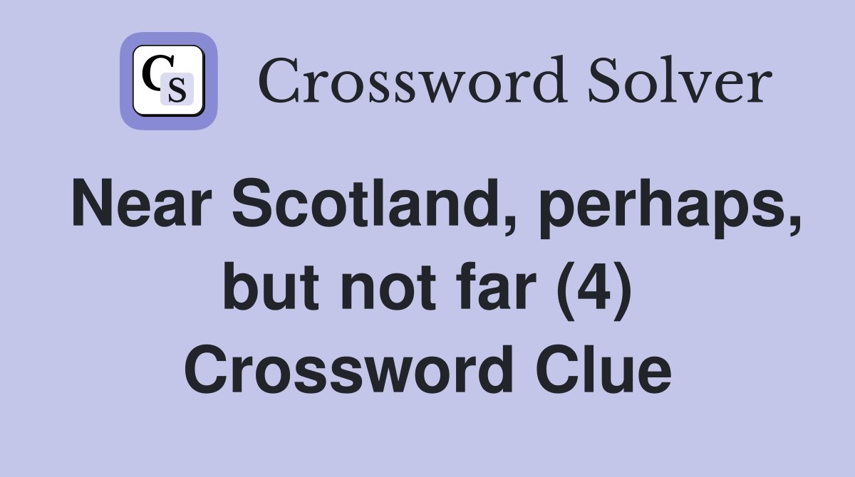 Near Scotland, perhaps, but not far (4) Crossword Clue
