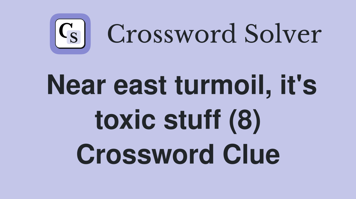 Near east turmoil, it's toxic stuff (8) Crossword Clue