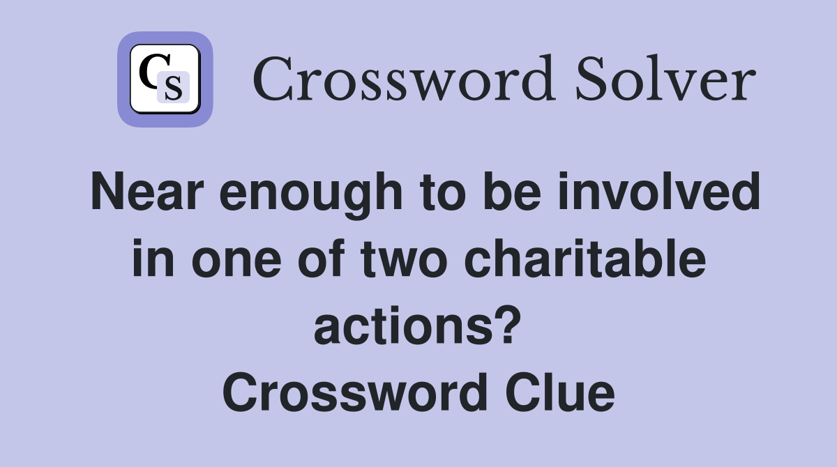 Near enough to be involved in one of two charitable actions? Crossword Clue
