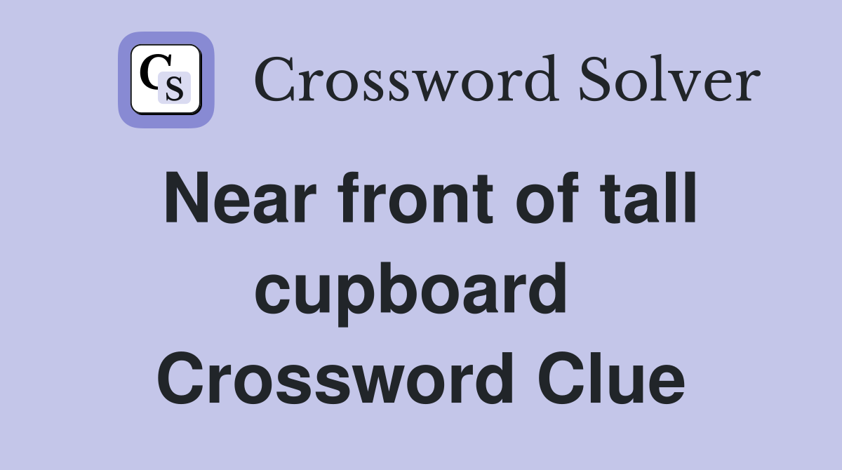 Near front of tall cupboard  Crossword Clue