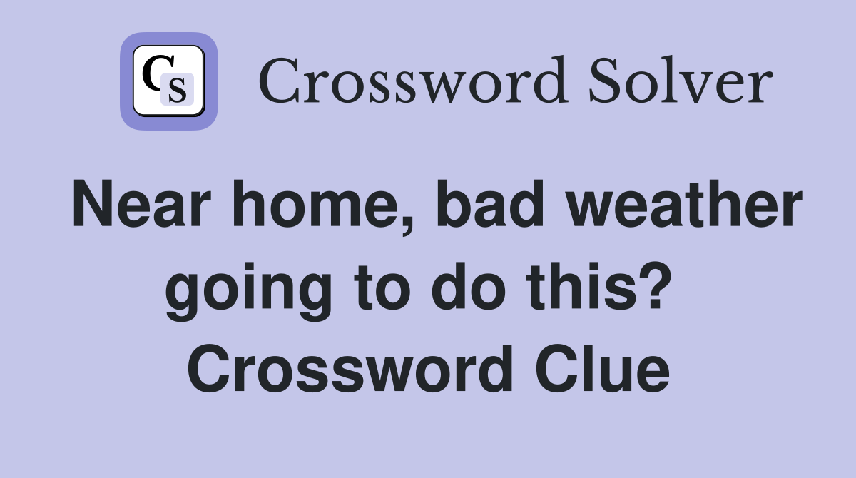 Near home, bad weather going to do this?  Crossword Clue