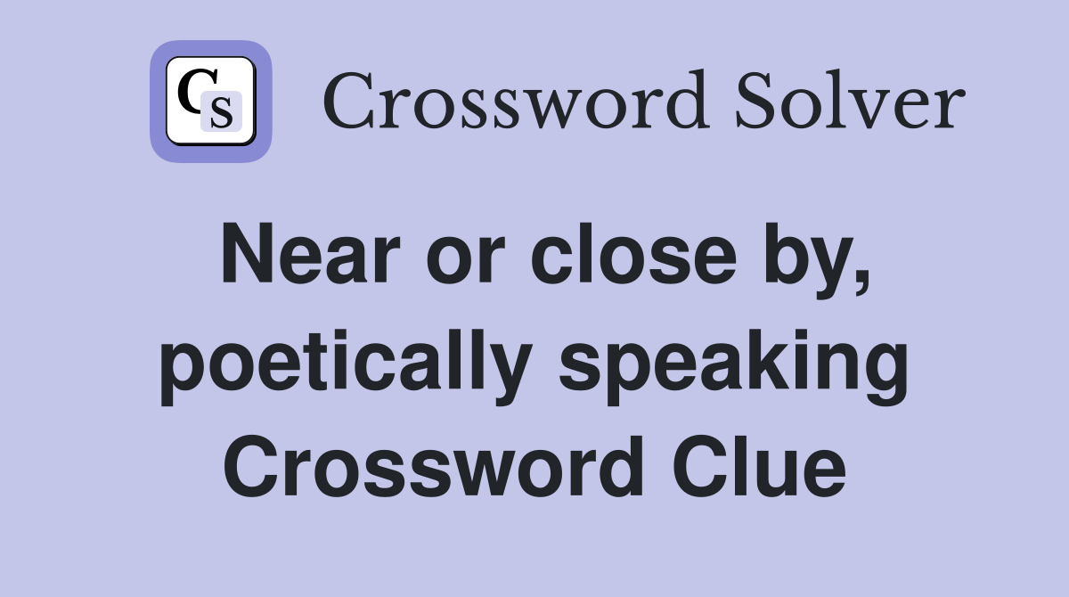 Near or close by, poetically speaking Crossword Clue