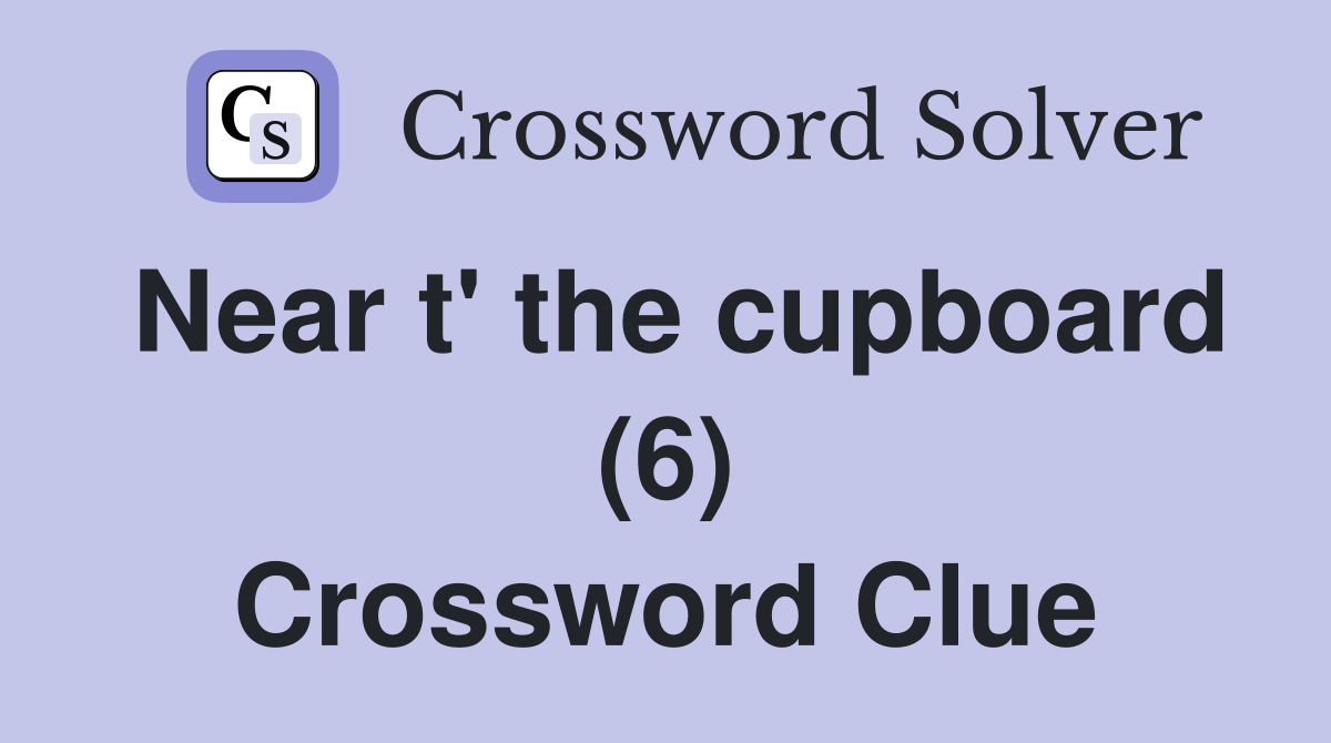 Near t' the cupboard (6) Crossword Clue