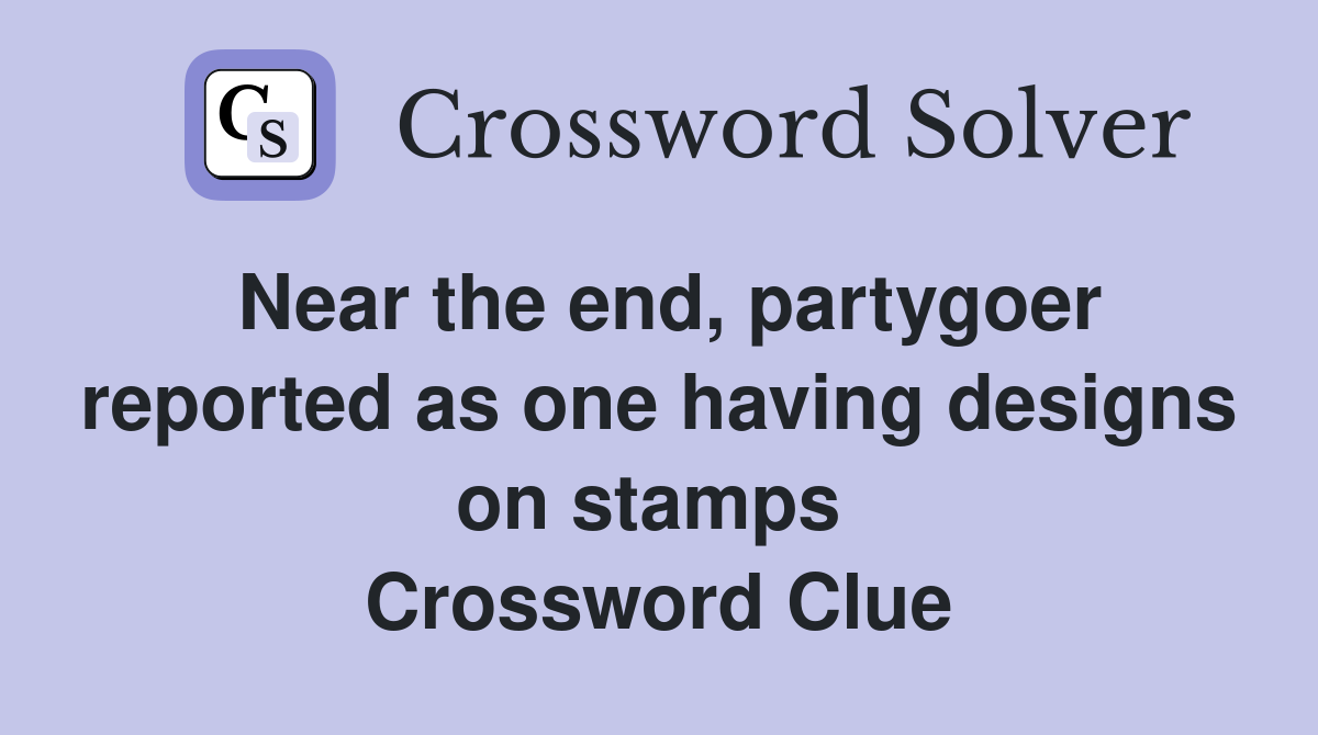 Near the end, partygoer reported as one having designs on stamps  Crossword Clue