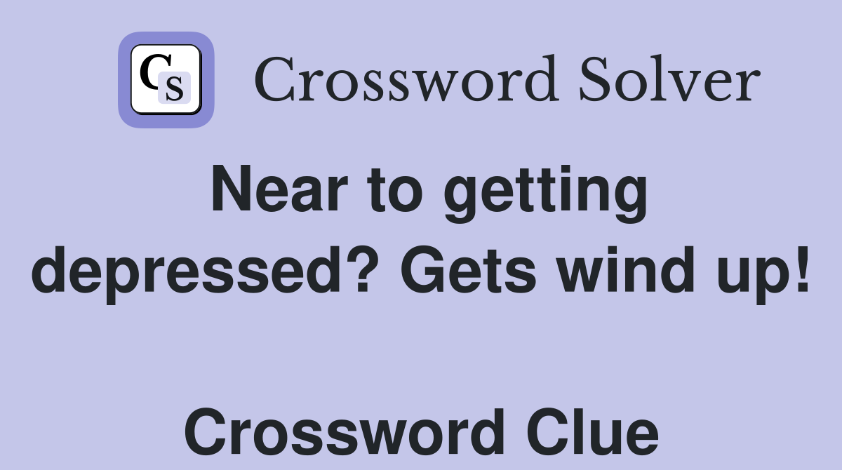 Near to getting depressed? Gets wind up!  Crossword Clue