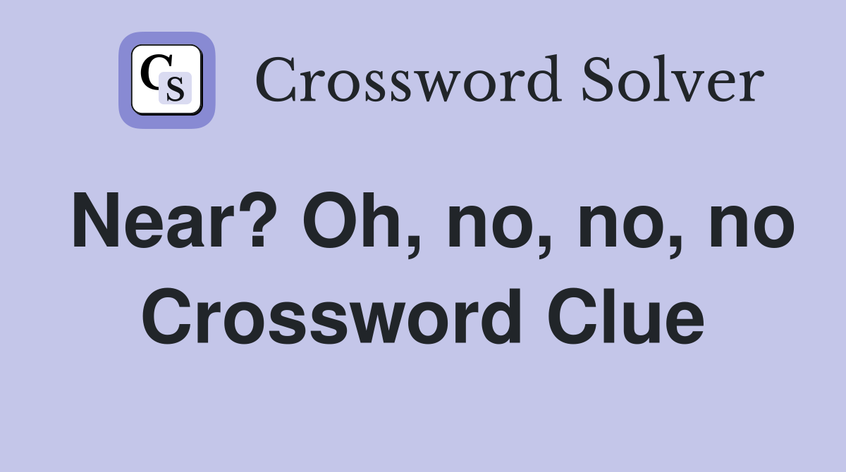Near? Oh, no, no, no Crossword Clue