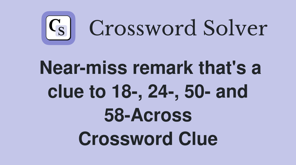 Near-miss remark that's a clue to 18-, 24-, 50- and 58-Across Crossword Clue